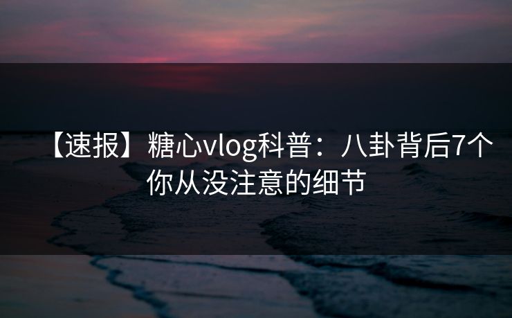 【速报】糖心vlog科普：八卦背后7个你从没注意的细节