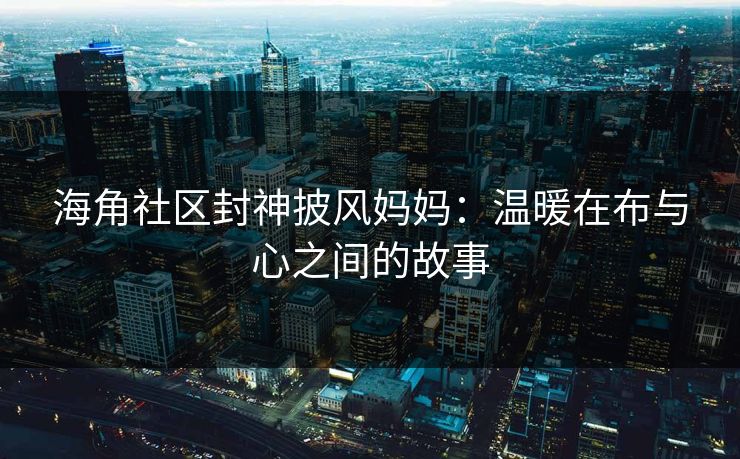 海角社区封神披风妈妈：温暖在布与心之间的故事