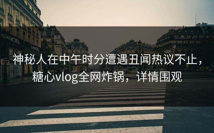 神秘人在中午时分遭遇丑闻热议不止,糖心vlog全网炸锅,详情围观 神秘人在中午时分遭遇丑闻热议不止,糖心vlog全网炸锅,详情围观