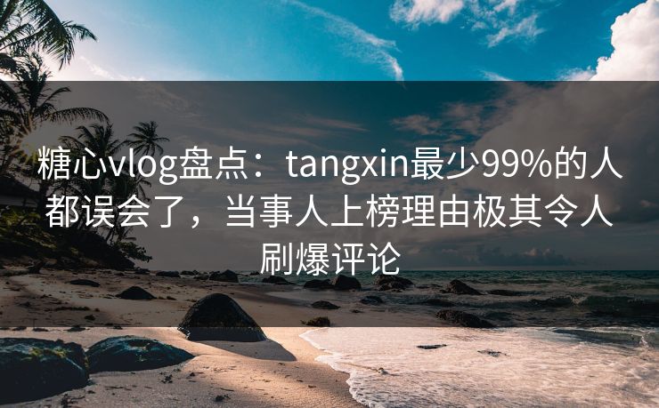 糖心vlog盘点:tangxin最少99%的人都误会了,当事人上榜理由极其令人刷爆评论 糖心vlog盘点:tangxin最少99%的人都误会了,当事人上榜理由极其令人刷爆评论