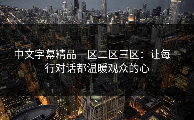 中文字幕精品一区二区三区：让每一行对话都温暖观众的心