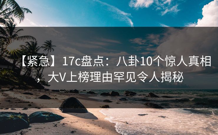 【紧急】17c盘点：八卦10个惊人真相，大V上榜理由罕见令人揭秘