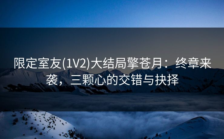 限定室友(1V2)大结局擎苍月:终章来袭,三颗心的交错与抉择 限定室友(1V2)大结局擎苍月:终章来袭,三颗心的交错与抉择