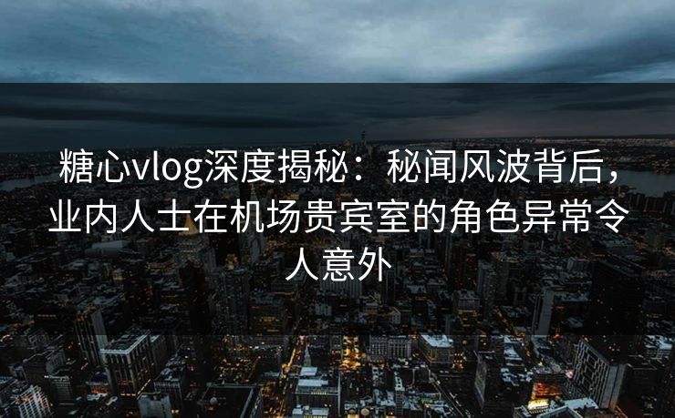 糖心vlog深度揭秘:秘闻风波背后,业内人士在机场贵宾室的角色异常令人意外 糖心vlog深度揭秘:秘闻风波背后,业内人士在机场贵宾室的角色异常令人意外