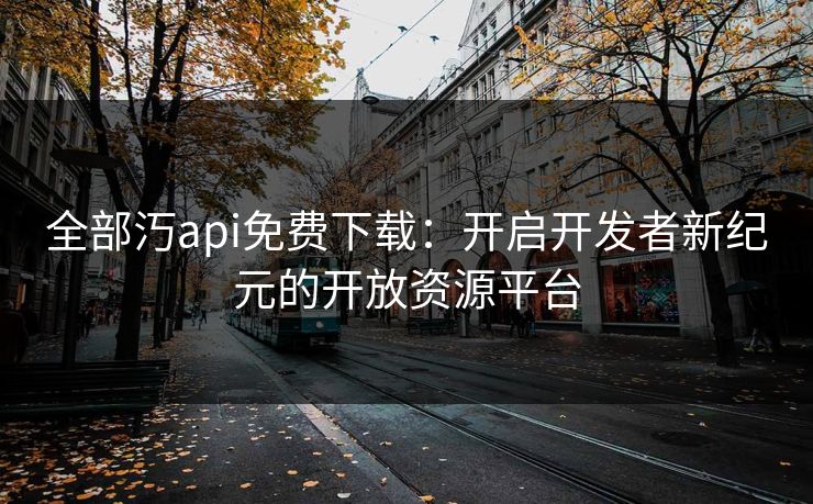 全部汅api免费下载：开启开发者新纪元的开放资源平台