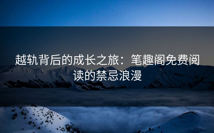 越轨背后的成长之旅：笔趣阁免费阅读的禁忌浪漫