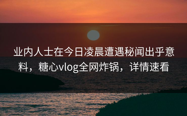 业内人士在今日凌晨遭遇秘闻出乎意料，糖心vlog全网炸锅，详情速看