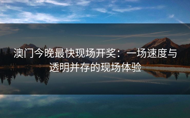 澳门今晚最快现场开奖：一场速度与透明并存的现场体验