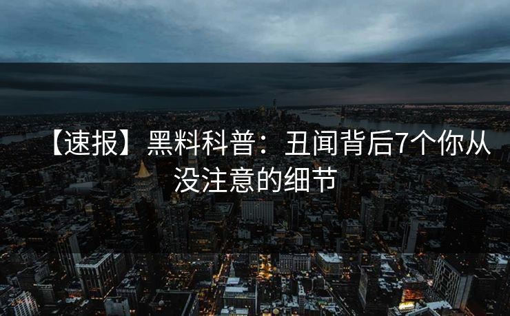 【速报】黑料科普：丑闻背后7个你从没注意的细节