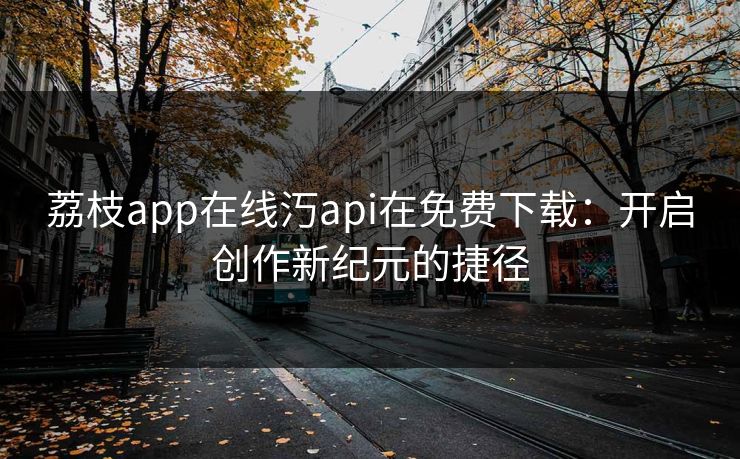 荔枝app在线汅api在免费下载：开启创作新纪元的捷径