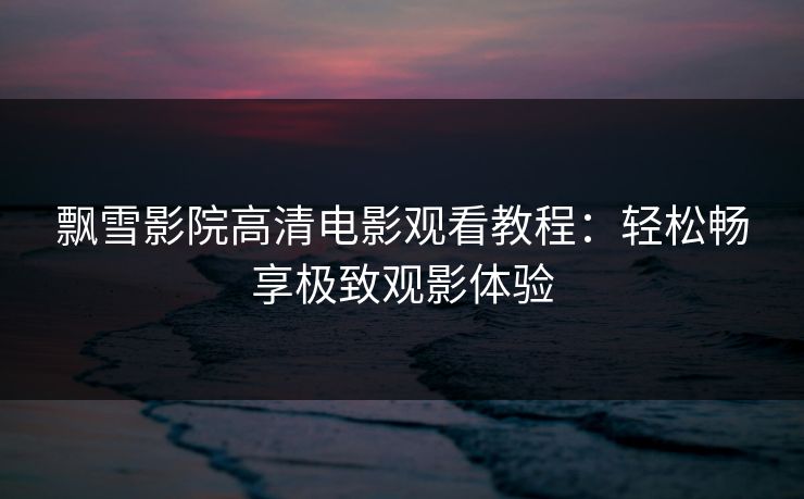 飘雪影院高清电影观看教程:轻松畅享极致观影体验 飘雪影院高清电影观看教程:轻松畅享极致观影体验