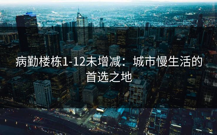病勤楼栋1-12未增减：城市慢生活的首选之地