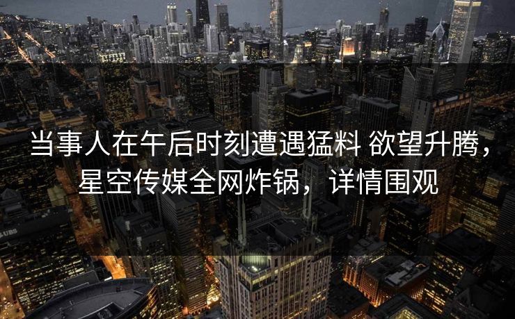 当事人在午后时刻遭遇猛料 欲望升腾,星空传媒全网炸锅,详情围观 当事人在午后时刻遭遇猛料 欲望升腾,星空传媒全网炸锅,详情围观