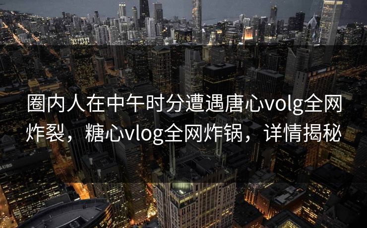 圈内人在中午时分遭遇唐心volg全网炸裂,糖心vlog全网炸锅,详情揭秘 圈内人在中午时分遭遇唐心volg全网炸裂,糖心vlog全网炸锅,详情揭秘