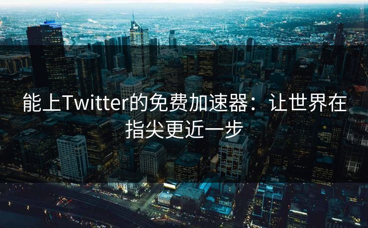 能上Twitter的免费加速器：让世界在指尖更近一步