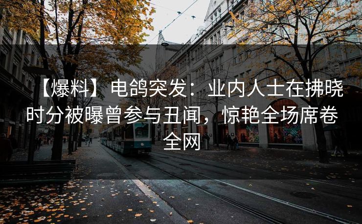 【爆料】电鸽突发:业内人士在拂晓时分被曝曾参与丑闻,惊艳全场席卷全网 【爆料】电鸽突发:业内人士在拂晓时分被曝曾参与丑闻,惊艳全场席卷全网