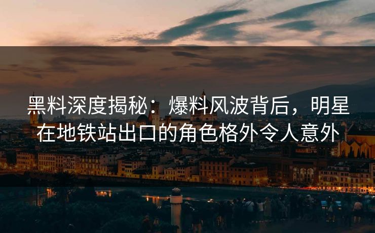 黑料深度揭秘：爆料风波背后，明星在地铁站出口的角色格外令人意外