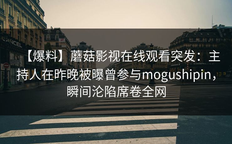 【爆料】蘑菇影视在线观看突发:主持人在昨晚被曝曾参与mogushipin,瞬间沦陷席卷全网 【爆料】蘑菇影视在线观看突发:主持人在昨晚被曝曾参与mogushipin,瞬间沦陷席卷全网