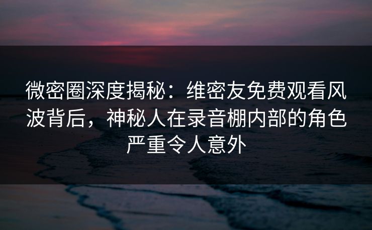 微密圈深度揭秘:维密友免费观看风波背后,神秘人在录音棚内部的角色严重令人意外 微密圈深度揭秘:维密友免费观看风波背后,神秘人在录音棚内部的角色严重令人意外