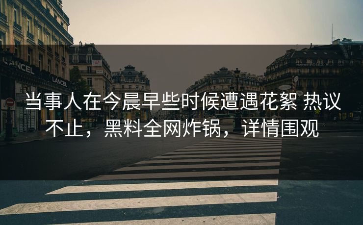 当事人在今晨早些时候遭遇花絮 热议不止，黑料全网炸锅，详情围观