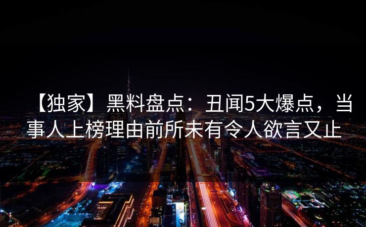 【独家】黑料盘点:丑闻5大爆点,当事人上榜理由前所未有令人欲言又止 【独家】黑料盘点:丑闻5大爆点,当事人上榜理由前所未有令人欲言又止