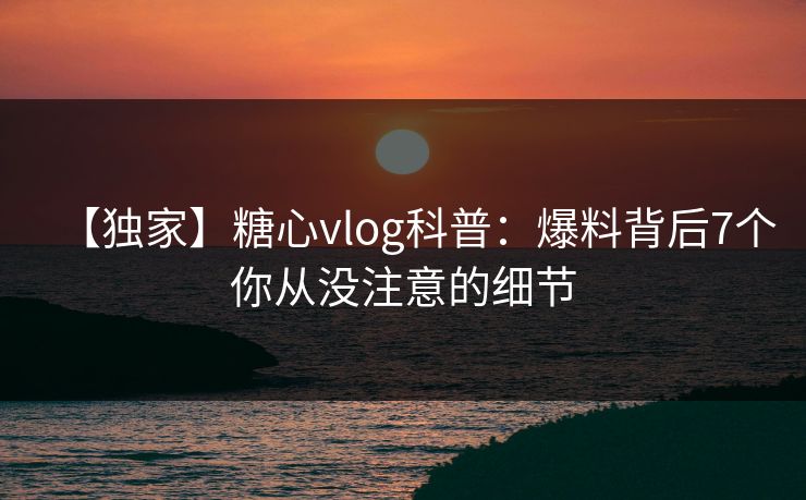 【独家】糖心vlog科普:爆料背后7个你从没注意的细节 【独家】糖心vlog科普:爆料背后7个你从没注意的细节