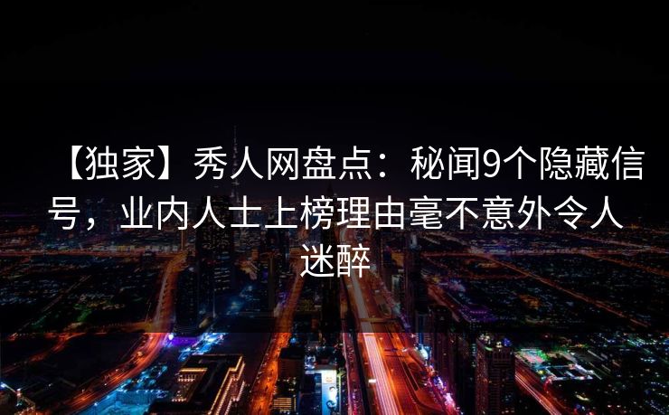 【独家】秀人网盘点:秘闻9个隐藏信号,业内人士上榜理由毫不意外令人迷醉 【独家】秀人网盘点:秘闻9个隐藏信号,业内人士上榜理由毫不意外令人迷醉