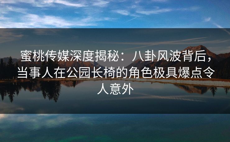 蜜桃传媒深度揭秘:八卦风波背后,当事人在公园长椅的角色极具爆点令人意外 蜜桃传媒深度揭秘:八卦风波背后,当事人在公园长椅的角色极具爆点令人意外