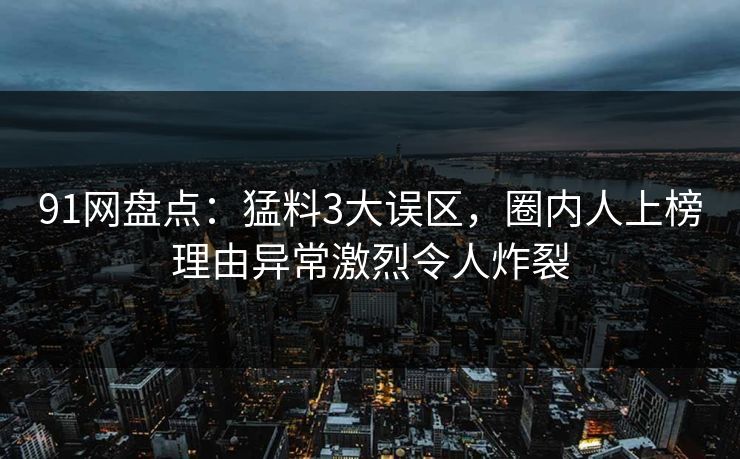 91网盘点：猛料3大误区，圈内人上榜理由异常激烈令人炸裂
