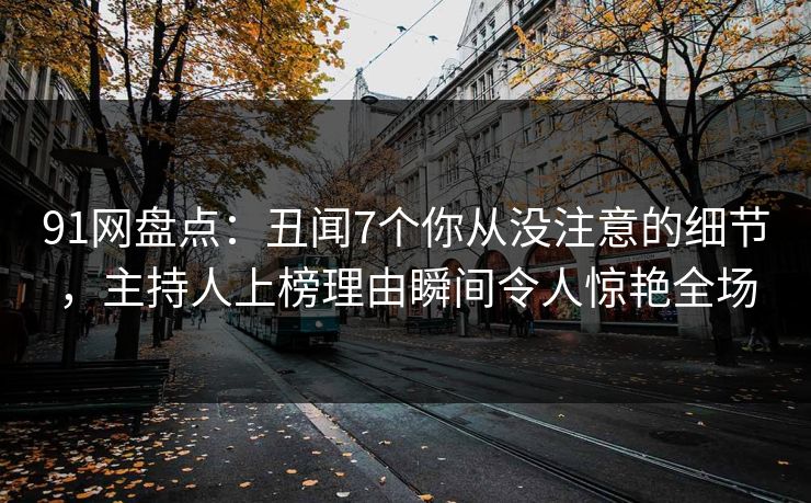 91网盘点：丑闻7个你从没注意的细节，主持人上榜理由瞬间令人惊艳全场