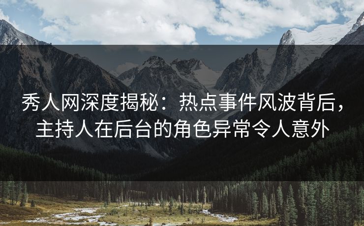 秀人网深度揭秘：热点事件风波背后，主持人在后台的角色异常令人意外