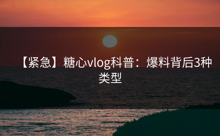 【紧急】糖心vlog科普:爆料背后3种类型 【紧急】糖心vlog科普:爆料背后3种类型