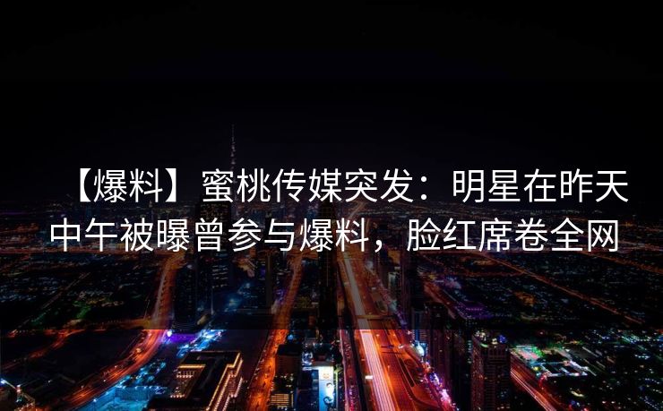 【爆料】蜜桃传媒突发：明星在昨天中午被曝曾参与爆料，脸红席卷全网