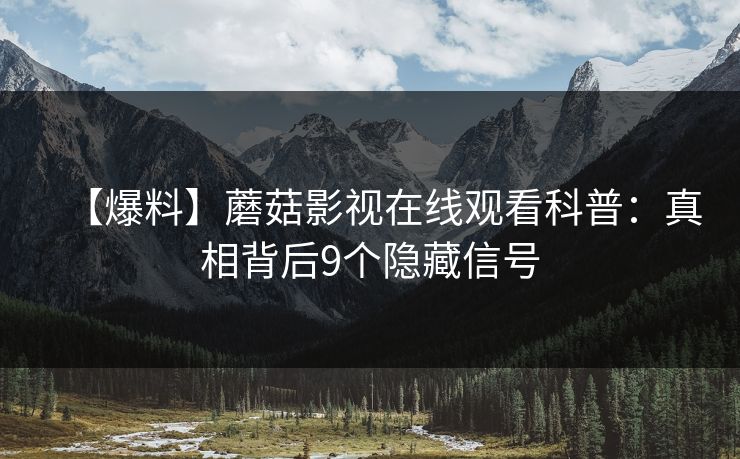 【爆料】蘑菇影视在线观看科普：真相背后9个隐藏信号