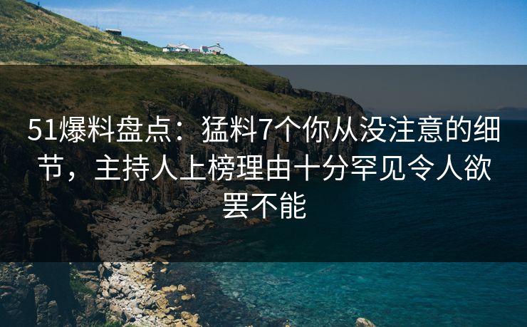 51爆料盘点：猛料7个你从没注意的细节，主持人上榜理由十分罕见令人欲罢不能