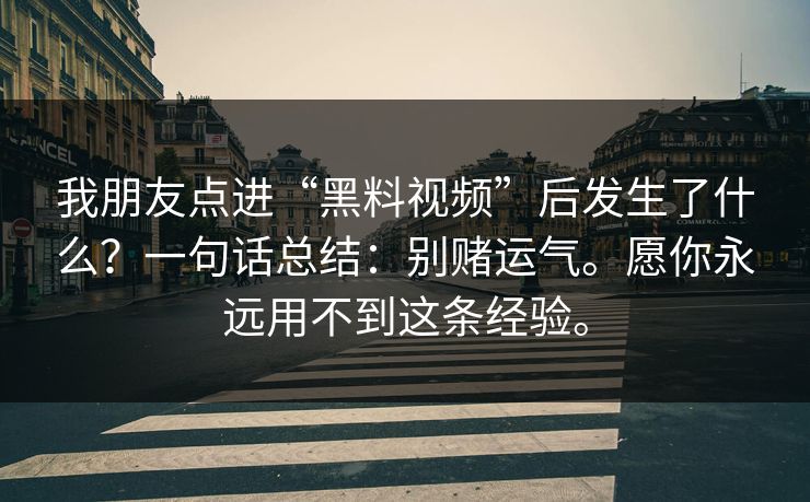 我朋友点进“黑料视频”后发生了什么？一句话总结：别赌运气。愿你永远用不到这条经验。