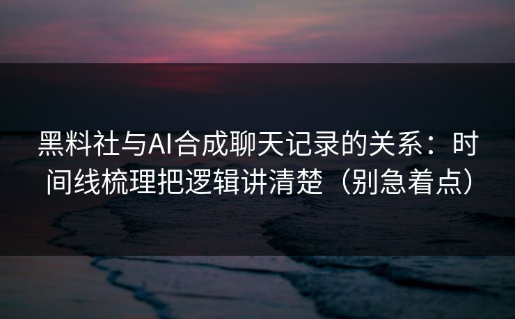 黑料社与AI合成聊天记录的关系：时间线梳理把逻辑讲清楚（别急着点）