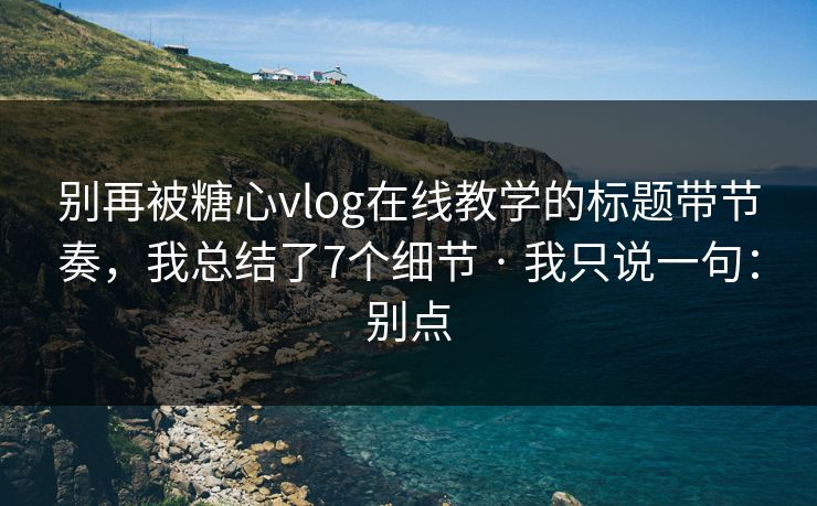 别再被糖心vlog在线教学的标题带节奏，我总结了7个细节 · 我只说一句：别点