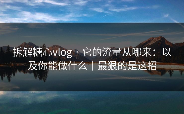 拆解糖心vlog · 它的流量从哪来：以及你能做什么｜最狠的是这招
