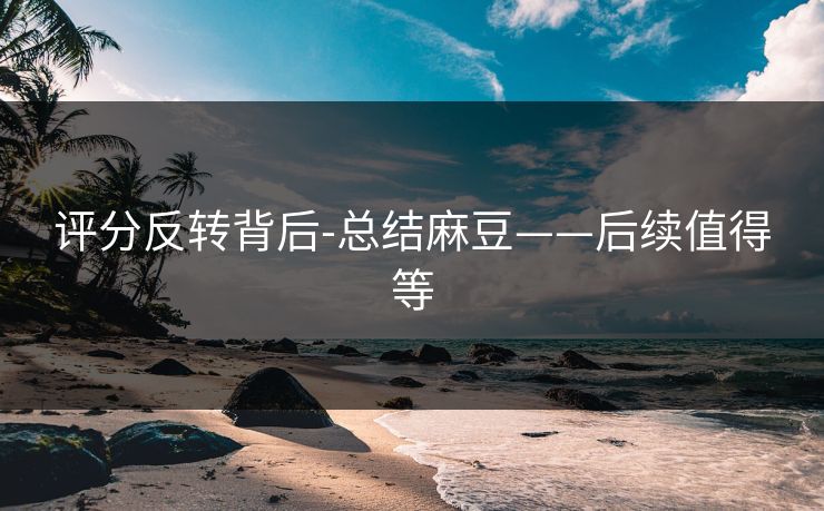评分反转背后-总结麻豆——后续值得等
