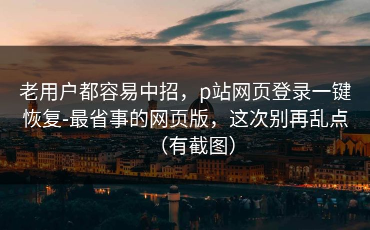 老用户都容易中招，p站网页登录一键恢复-最省事的网页版，这次别再乱点（有截图）