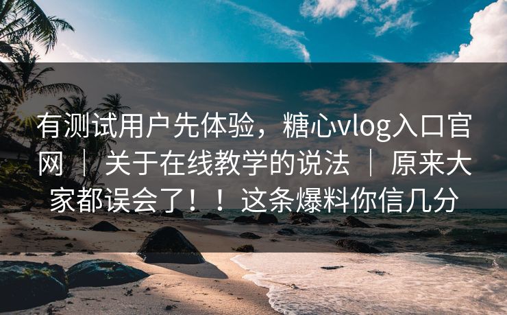 有测试用户先体验，糖心vlog入口官网 ｜ 关于在线教学的说法 ｜ 原来大家都误会了！！这条爆料你信几分
