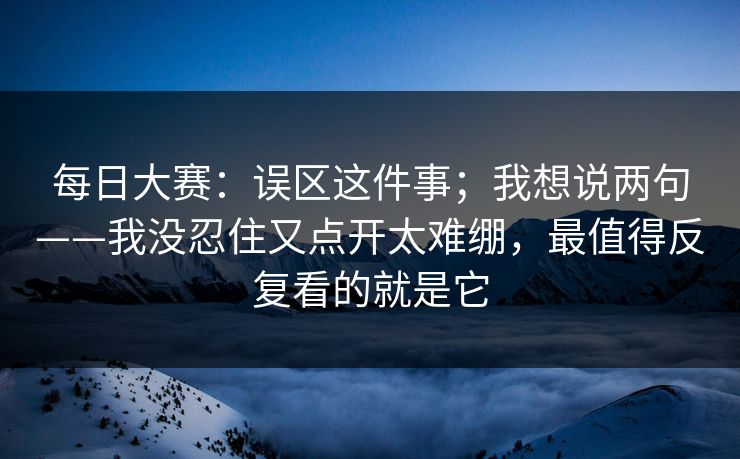 每日大赛：误区这件事；我想说两句——我没忍住又点开太难绷，最值得反复看的就是它
