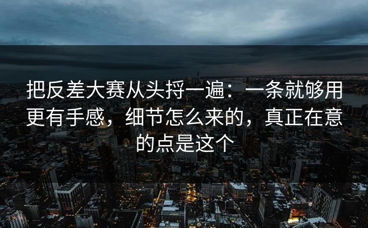 把反差大赛从头捋一遍：一条就够用更有手感，细节怎么来的，真正在意的点是这个