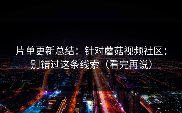 片单更新总结：针对蘑菇视频社区：别错过这条线索（看完再说）