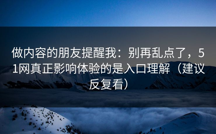 做内容的朋友提醒我：别再乱点了，51网真正影响体验的是入口理解（建议反复看）